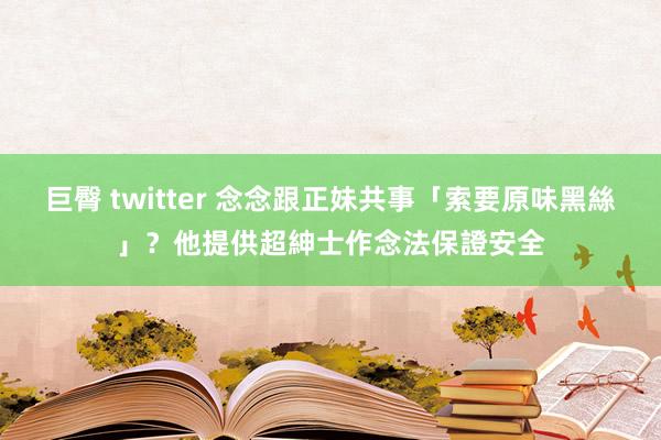 巨臀 twitter 念念跟正妹共事「索要原味黑絲」？他提供超紳士作念法保證安全