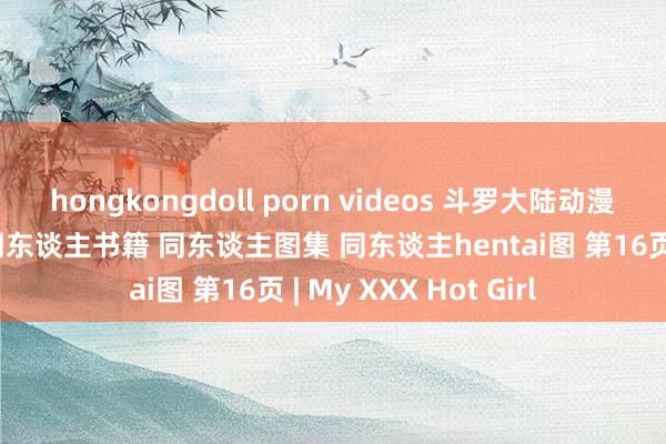 hongkongdoll porn videos 斗罗大陆动漫h图片唐三x朱竹清同东谈主书籍 同东谈主图集 同东谈主hentai图 第16页 | My XXX Hot Girl