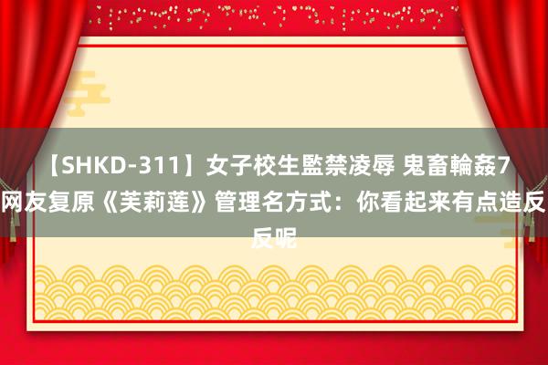 【SHKD-311】女子校生監禁凌辱 鬼畜輪姦77 网友复原《芙莉莲》管理名方式：你看起来有点造反呢