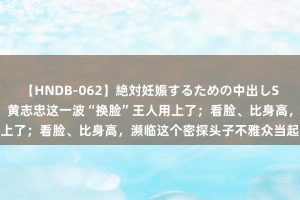 【HNDB-062】絶対妊娠するための中出しSEX！！ 抠像、AI殊效，黄志忠这一波“换脸”王人用上了；看脸、比身高，濒临这个密探头子不雅众当起了侦查