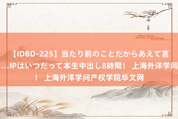 【IDBD-225】当たり前のことだからあえて言わなかったけど…IPはいつだって本生中出し8時間！ 