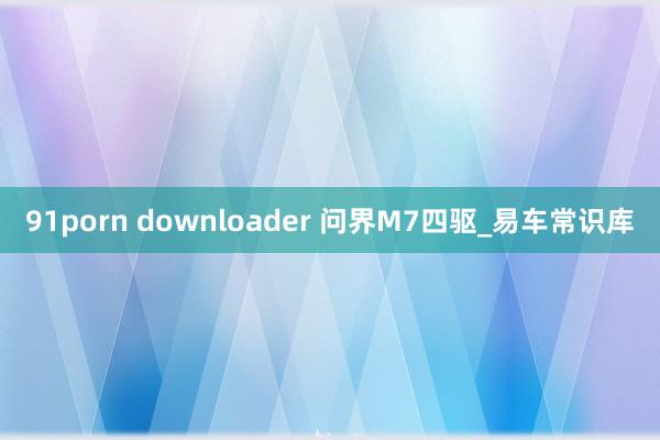 91porn downloader 问界M7四驱_易车常识库