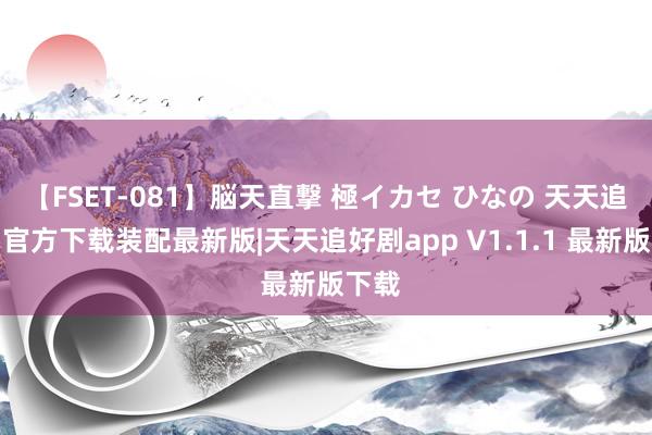 【FSET-081】脳天直撃 極イカセ ひなの 天天追好剧官方下载装配最新版|天天追好剧app V1.1.1 最新版下载