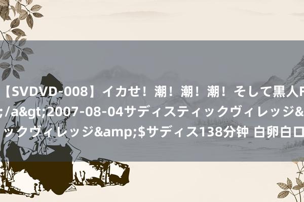 【SVDVD-008】イカせ！潮！潮！潮！そして黒人FUCK！2 ひなの</a>2007-08-04サディスティックヴィレッジ&$サディス138分钟 白卵白口服液儿童能吃吗