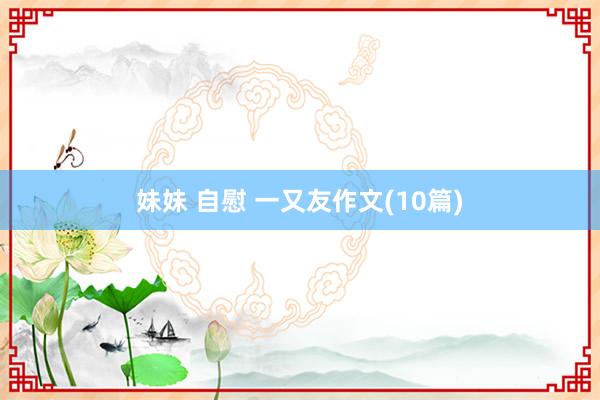 妹妹 自慰 一又友作文(10篇)