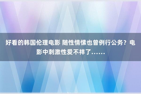 好看的韩国伦理电影 随性情愫也曾例行公务？电影中刺激性爱不祥了……