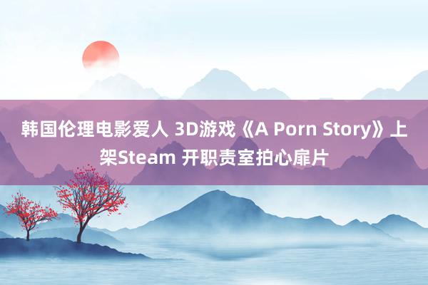 韩国伦理电影爱人 3D游戏《A Porn Story》上架Steam 开职责室拍心扉片