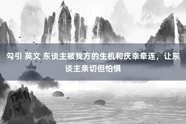 勾引 英文 东谈主被我方的生机和庆幸牵连，让东谈主亲切但怕惧