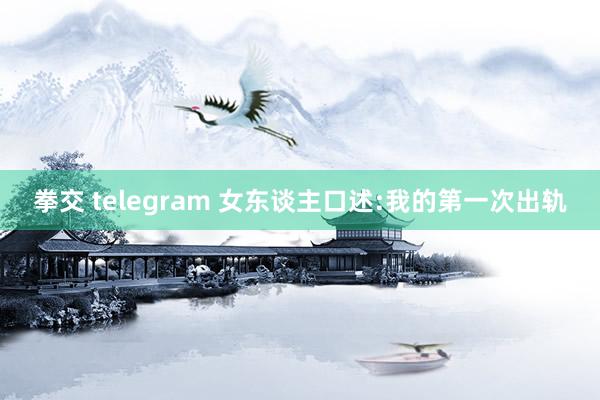 拳交 telegram 女东谈主口述:我的第一次出轨