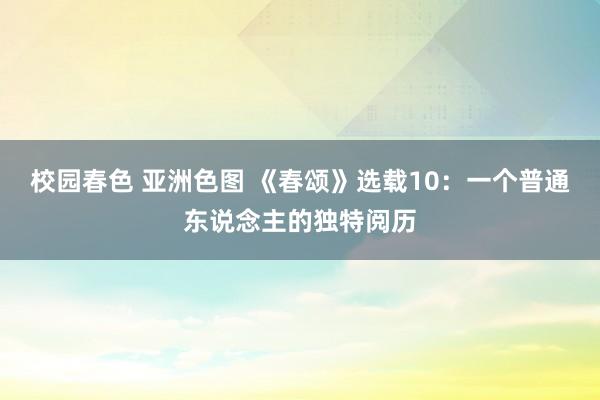 校园春色 亚洲色图 《春颂》选载10：一个普通东说念主的独特阅历