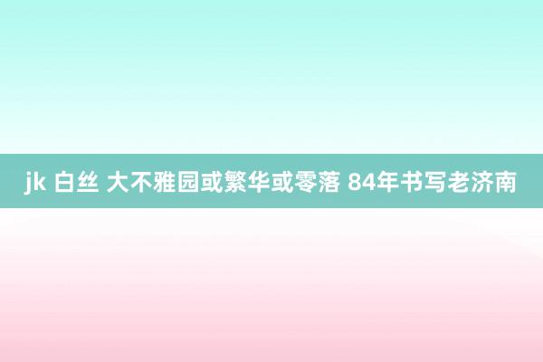 jk 白丝 大不雅园或繁华或零落 84年书写老济南