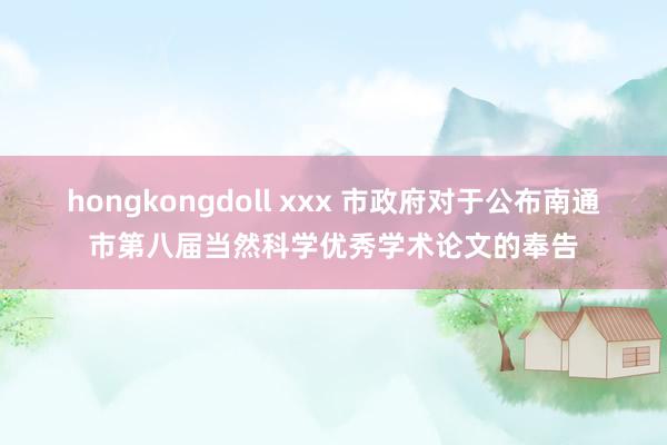 hongkongdoll xxx 市政府对于公布南通市第八届当然科学优秀学术论文的奉告