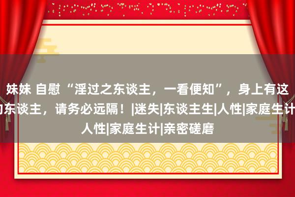 妹妹 自慰 “淫过之东谈主，一看便知”，身上有这3种特征的东谈主，请务必远隔！|迷失|东谈主生|人性