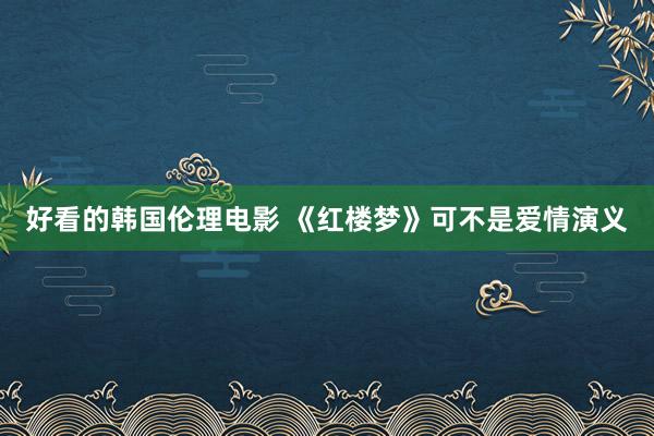 好看的韩国伦理电影 《红楼梦》可不是爱情演义