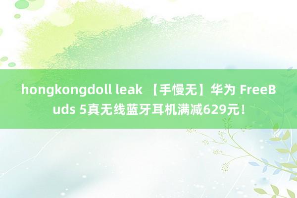 hongkongdoll leak 【手慢无】华为 FreeBuds 5真无线蓝牙耳机满减629元！