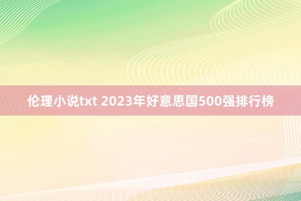 伦理小说txt 2023年好意思国500强排行榜