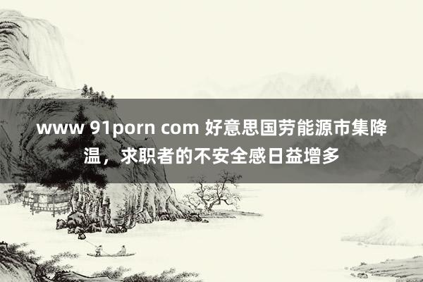 www 91porn com 好意思国劳能源市集降温，求职者的不安全感日益增多