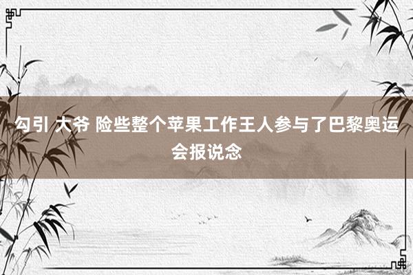 勾引 大爷 险些整个苹果工作王人参与了巴黎奥运会报说念