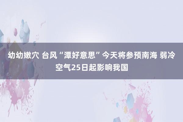 幼幼嫩穴 台风“潭好意思”今天将参预南海 弱冷空气25日起影响我国