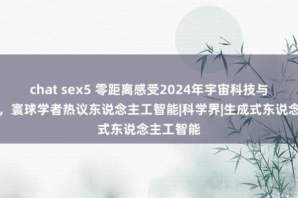 chat sex5 零距离感受2024年宇宙科技与发展论坛，寰球学者热议东说念主工智能|科学界|生成