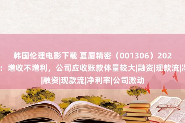 韩国伦理电影下载 夏厦精密（001306）2024年三季报简析：增收不增利，公司应收账款体量较大|融