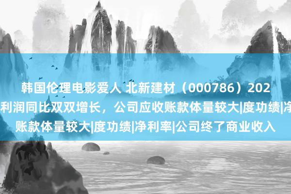 韩国伦理电影爱人 北新建材（000786）2024年三季报简析：营收净利润同比双双增长，公司应收账款体量较大|度功绩|净利率|公司终了商业收入