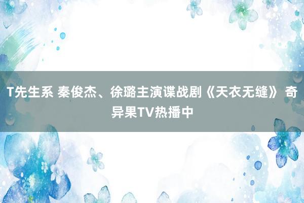 T先生系 秦俊杰、徐璐主演谍战剧《天衣无缝》 奇异果TV热播中