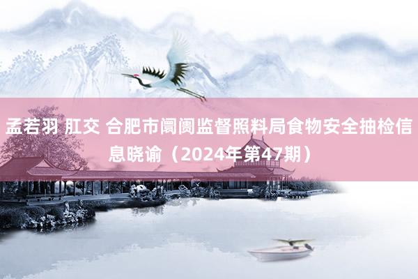 孟若羽 肛交 合肥市阛阓监督照料局食物安全抽检信息晓谕（2024年第47期）