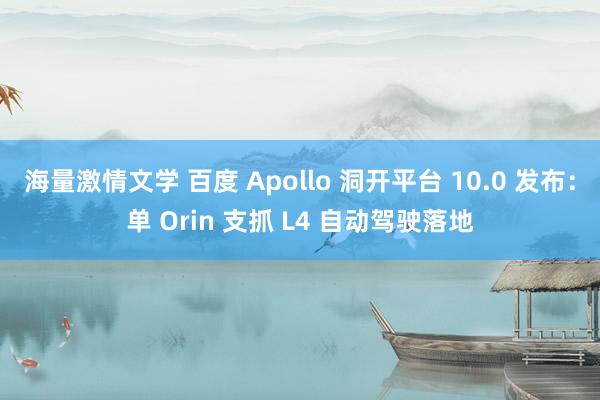 海量激情文学 百度 Apollo 洞开平台 10.0 发布：单 Orin 支抓 L4 自动驾驶落地