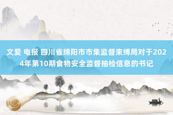 文爱 电报 四川省绵阳市市集监督束缚局对于2024年第10期食物安全监督抽检信息的书记