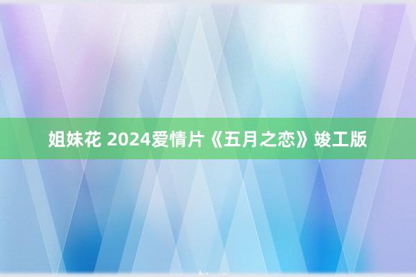 姐妹花 2024爱情片《五月之恋》竣工版