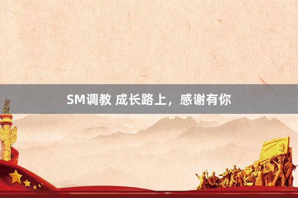 SM调教 成长路上，感谢有你