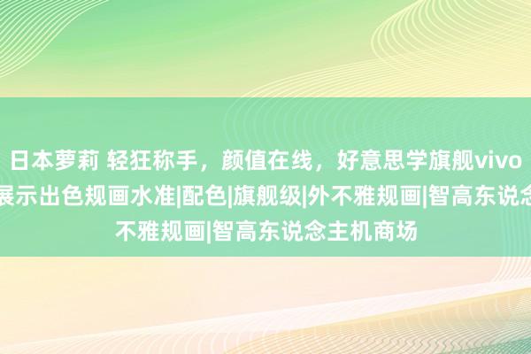 日本萝莉 轻狂称手，颜值在线，好意思学旗舰vivo S20 Pro展示出色规画水准|配色|旗舰级|外