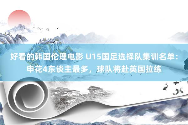 好看的韩国伦理电影 U15国足选择队集训名单：申花4东谈主最多，球队将赴英国拉练
